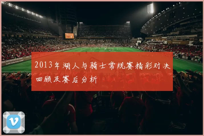 2013年湖人与骑士常规赛精彩对决回顾及赛后分析