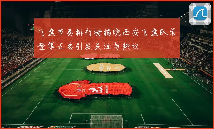 飞盘节奏排行榜揭晓西安飞盘队荣登第五名引发关注与热议