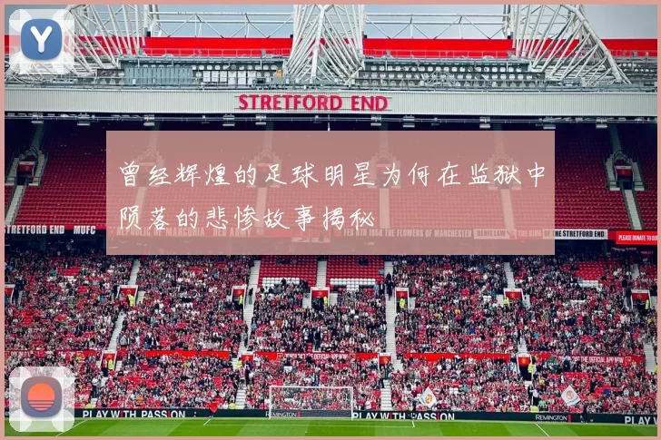 曾经辉煌的足球明星为何在监狱中陨落的悲惨故事揭秘