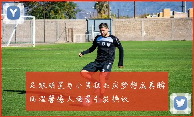 足球明星与小男孩共庆梦想成真瞬间温馨感人场景引发热议