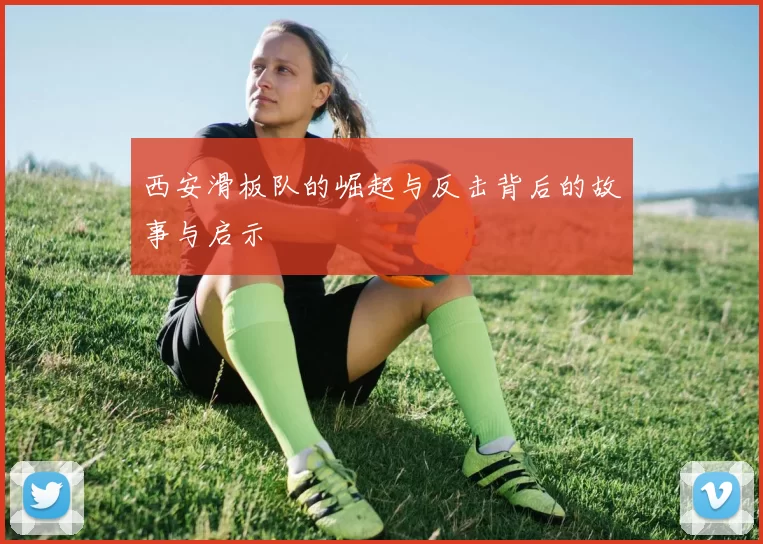 西安滑板队的崛起与反击背后的故事与启示