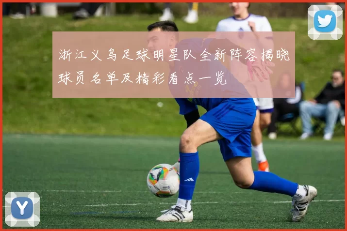 浙江义乌足球明星队全新阵容揭晓球员名单及精彩看点一览