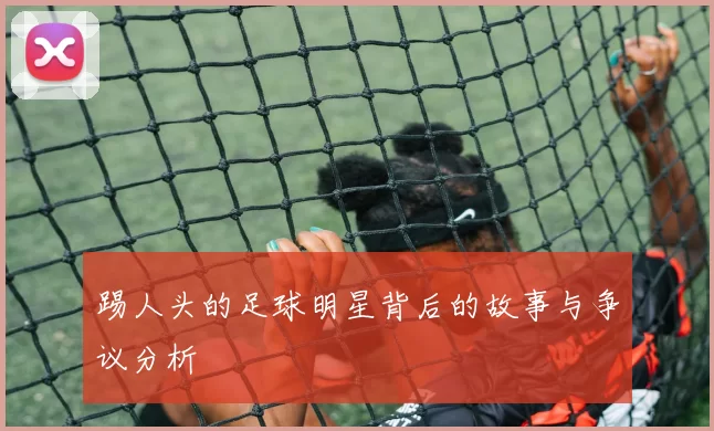 踢人头的足球明星背后的故事与争议分析