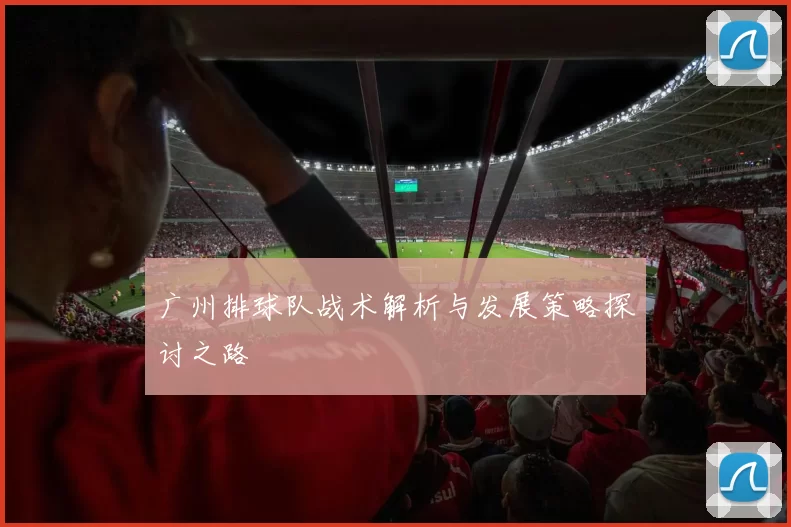 广州排球队战术解析与发展策略探讨之路