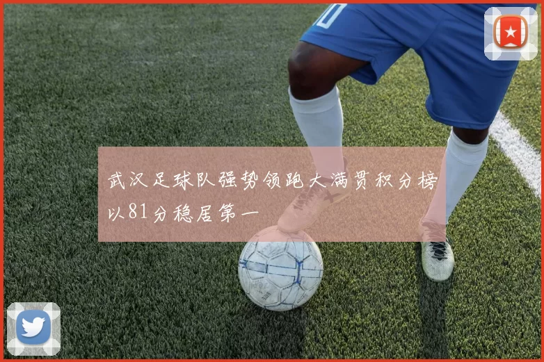 武汉足球队强势领跑大满贯积分榜以81分稳居第一