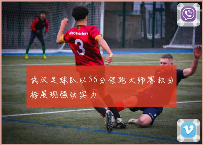 武汉足球队以56分领跑大师赛积分榜展现强劲实力