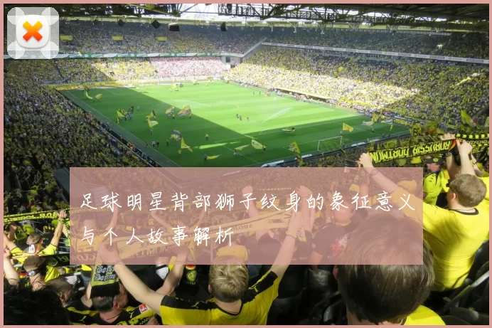 足球明星背部狮子纹身的象征意义与个人故事解析