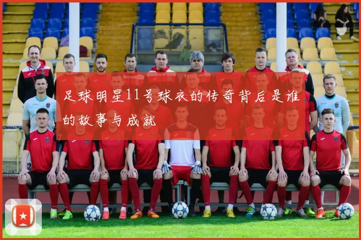 足球明星11号球衣的传奇背后是谁的故事与成就