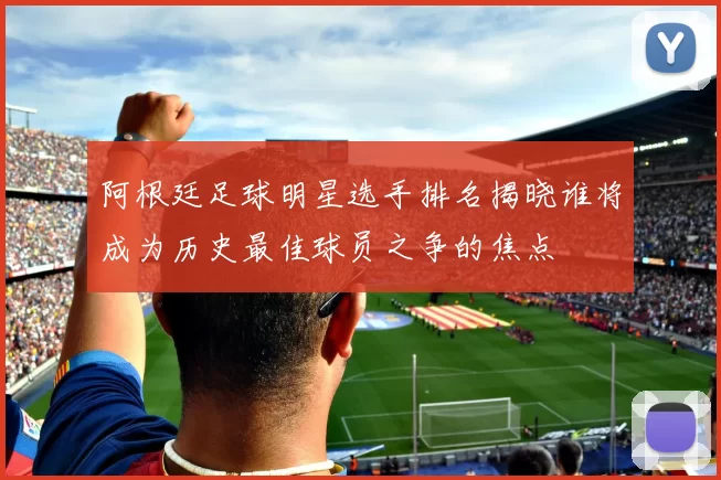 阿根廷足球明星选手排名揭晓谁将成为历史最佳球员之争的焦点