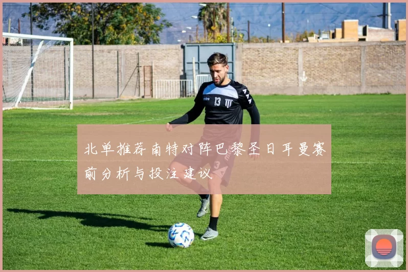 北单推荐南特对阵巴黎圣日耳曼赛前分析与投注建议