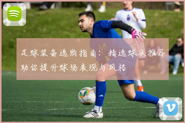 足球装备选购指南：精选球衣推荐助你提升球场表现与风格
