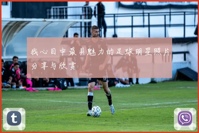 我心目中最具魅力的足球明星照片分享与欣赏