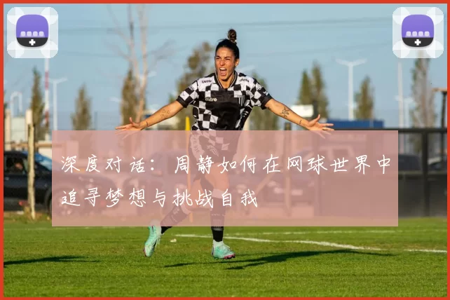 深度对话：周静如何在网球世界中追寻梦想与挑战自我