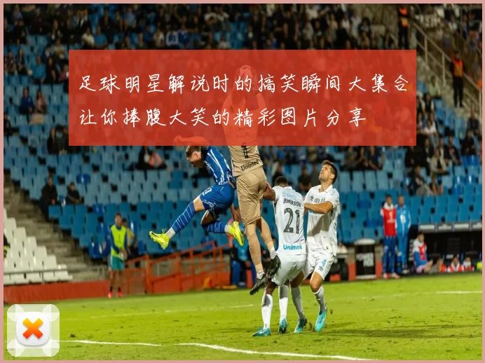 足球明星解说时的搞笑瞬间大集合让你捧腹大笑的精彩图片分享