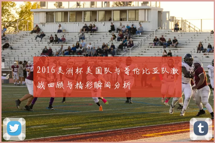 2016美洲杯美国队与哥伦比亚队激战回顾与精彩瞬间分析