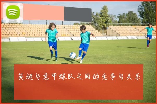 英超与意甲球队之间的竞争与关系