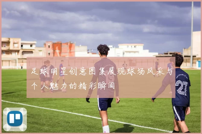 足球明星创意图集展现球场风采与个人魅力的精彩瞬间