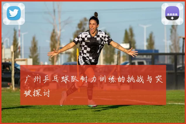 广州乒乓球队耐力训练的挑战与突破探讨