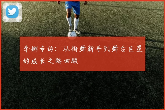 李娜专访：从街舞新手到舞台巨星的成长之路回顾