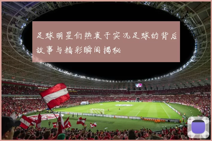 足球明星们热衷于实况足球的背后故事与精彩瞬间揭秘