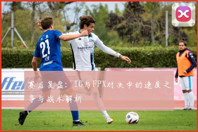 赛后复盘：IG与FPX对决中的速度之争与战术解析