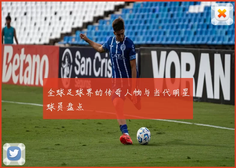 全球足球界的传奇人物与当代明星球员盘点