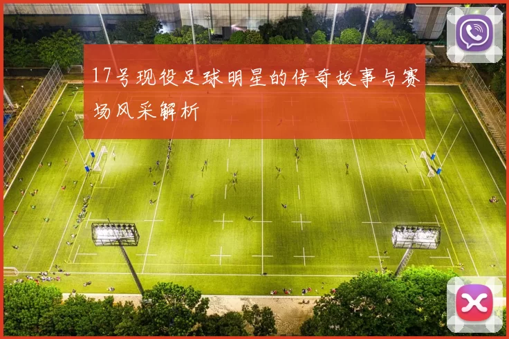 17号现役足球明星的传奇故事与赛场风采解析