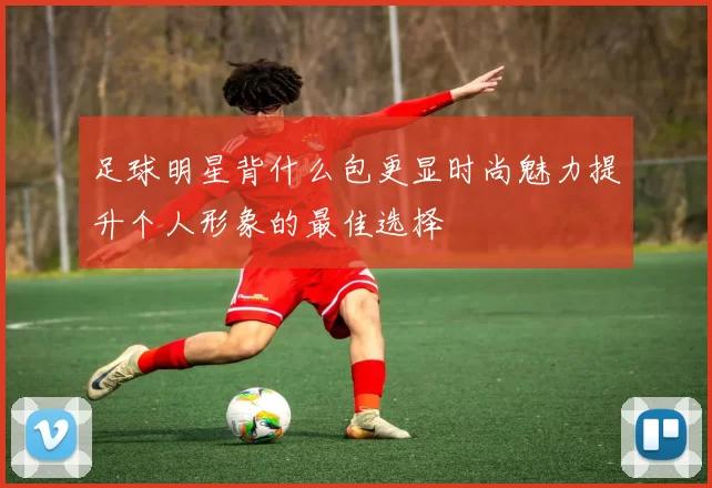 足球明星背什么包更显时尚魅力提升个人形象的最佳选择