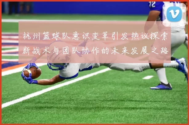 杭州篮球队意识变革引发热议探索新战术与团队协作的未来发展之路