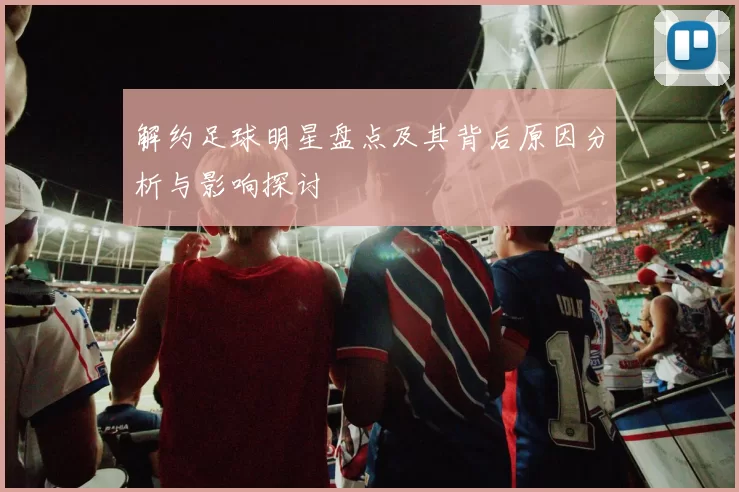 解约足球明星盘点及其背后原因分析与影响探讨
