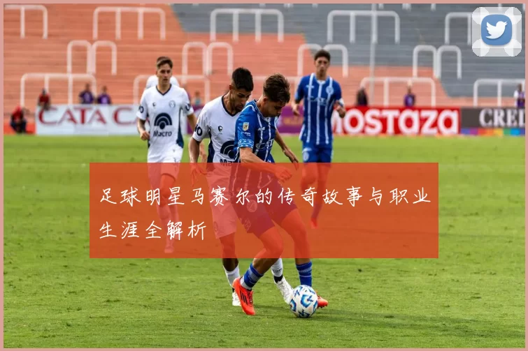 足球明星马赛尔的传奇故事与职业生涯全解析