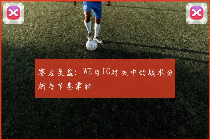 赛后复盘：WE与IG对决中的战术分析与节奏掌控