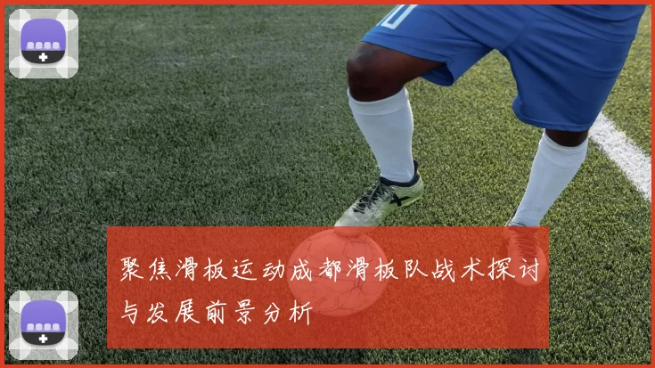 聚焦滑板运动成都滑板队战术探讨与发展前景分析