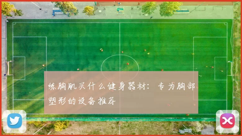 练胸肌买什么健身器材：专为胸部塑形的设备推荐