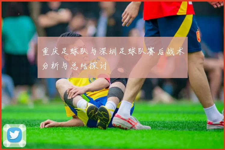 重庆足球队与深圳足球队赛后战术分析与总结探讨