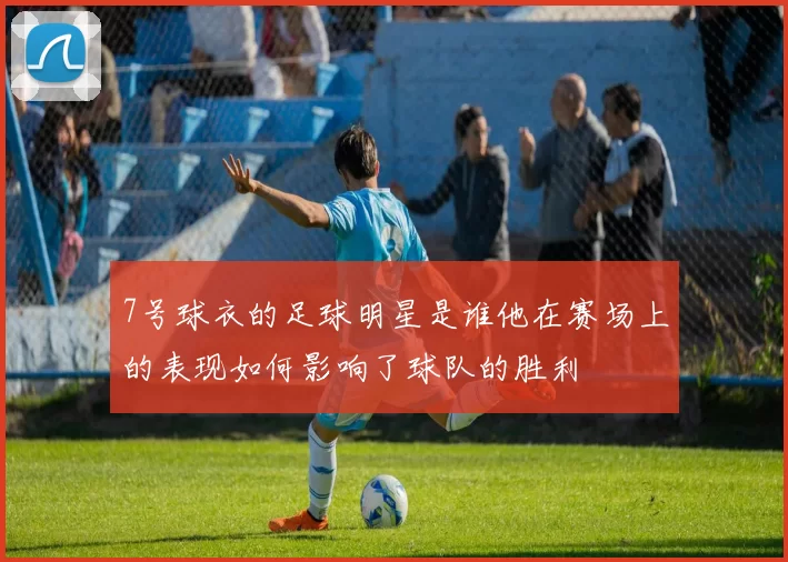 7号球衣的足球明星是谁他在赛场上的表现如何影响了球队的胜利