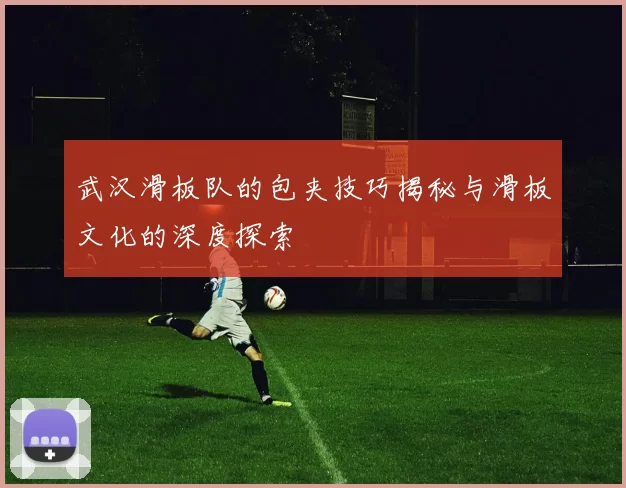 武汉滑板队的包夹技巧揭秘与滑板文化的深度探索