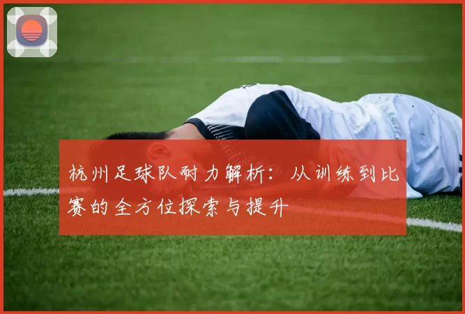杭州足球队耐力解析：从训练到比赛的全方位探索与提升