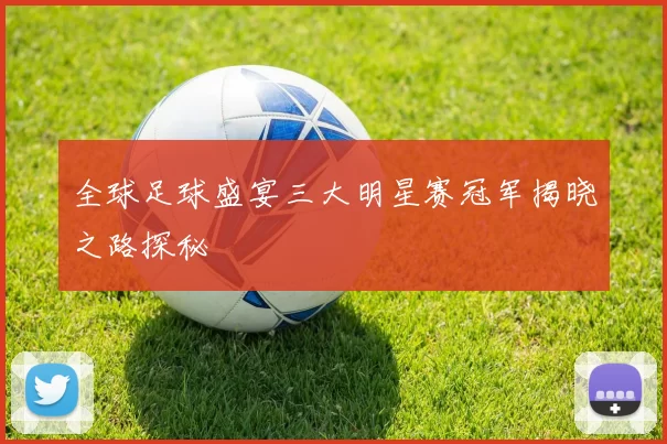 全球足球盛宴三大明星赛冠军揭晓之路探秘