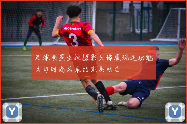 足球明星女性摄影头像展现运动魅力与时尚风采的完美结合