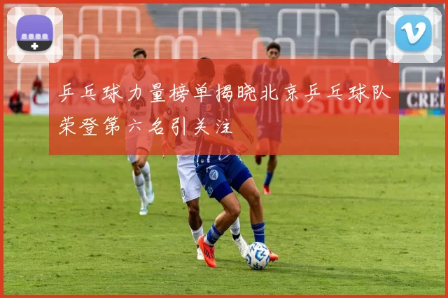 乒乓球力量榜单揭晓北京乒乓球队荣登第六名引关注