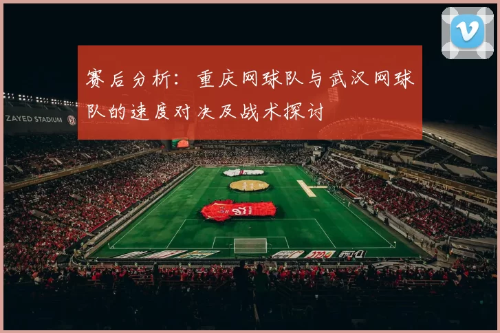 赛后分析：重庆网球队与武汉网球队的速度对决及战术探讨
