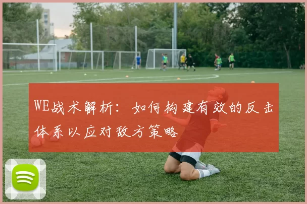 WE战术解析：如何构建有效的反击体系以应对敌方策略