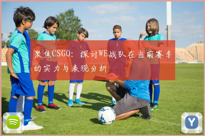 聚焦CSGO：探讨WE战队在当前赛季的实力与表现分析
