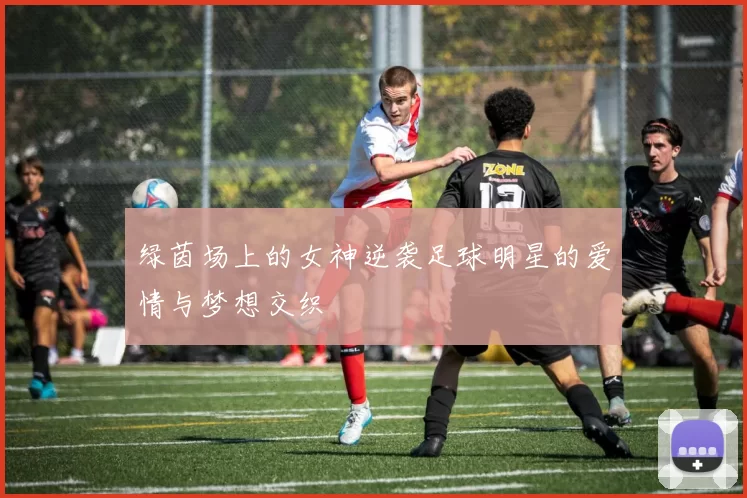 绿茵场上的女神逆袭足球明星的爱情与梦想交织