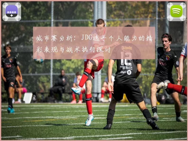 城市赛分析：JDG选手个人能力的精彩表现与战术执行探讨