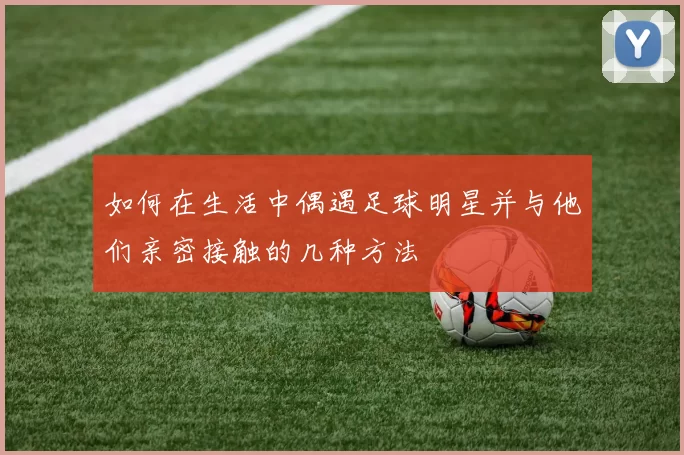 如何在生活中偶遇足球明星并与他们亲密接触的几种方法