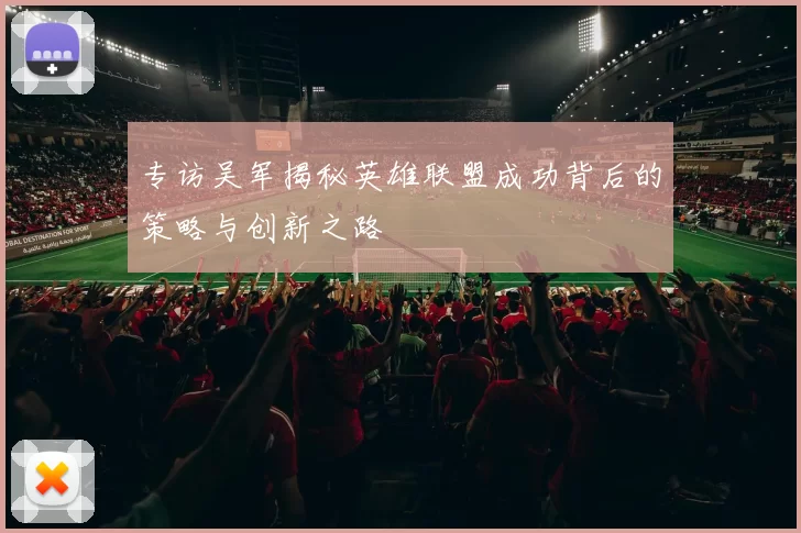 专访吴军揭秘英雄联盟成功背后的策略与创新之路