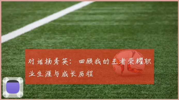 对话杨秀英：回顾我的王者荣耀职业生涯与成长历程